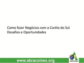 Como fazer Negócios com a Coréia do Sul
Desafios e Oportunidades
 