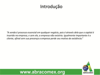 Introdução
“A venda é processo essencial em qualquer negócio, pois é através dela que o capital é
inserido na empresa, e sem ele, a empresa não existiria. Igualmente importante é o
cliente, afinal sem sua presença a empresa perde seu motivo de existência.”
 