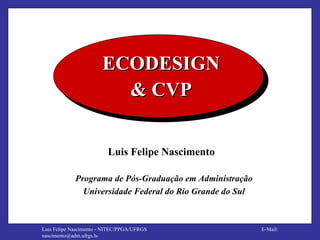 Luis Felipe Nascimento   Programa de Pós-Graduação em Administração Universidade Federal do Rio Grande do Sul ECODESIGN & CVP 