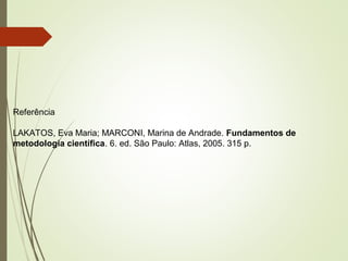 Referência
LAKATOS, Eva Maria; MARCONI, Marina de Andrade. Fundamentos de
metodologia científica. 6. ed. São Paulo: Atlas, 2005. 315 p.
 