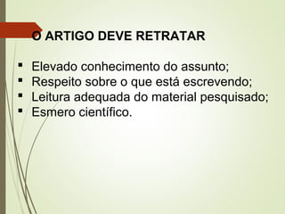 O ARTIGO DEVE RETRATAR
 Elevado conhecimento do assunto;
 Respeito sobre o que está escrevendo;
 Leitura adequada do material pesquisado;
 Esmero científico.
 