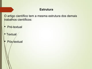 Estrutura
O artigo científico tem a mesma estrutura dos demais
trabalhos científicos:
 Pré-textual
 Textual
 Pós-textual
 