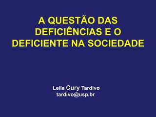 A QUESTÃO DAS
DEFICIÊNCIAS E O
DEFICIENTE NA SOCIEDADE
Leila Cury Tardivo
tardivo@usp.br
 