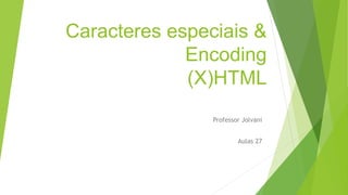 Caracteres especiais & 
Encoding 
(X)HTML 
Professor Jolvani 
Aulas 27 
 