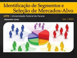 Identificação de Segmentos e
UFPR – Universidade Federal do Paraná
Jun | 2015Alexandre Conte
Seleção de Mercados-Alvo
 