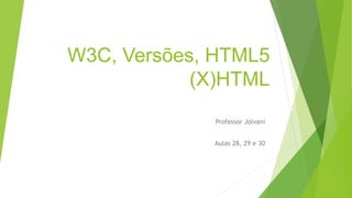 W3C, Versões, HTML5 
(X)HTML 
Professor Jolvani 
Aulas 28, 29 e 30 
 