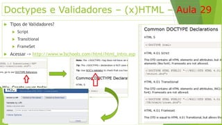 Doctypes e Validadores – (x)HTML – Aula 29 
 Tipos de Validadores? 
 Script 
 Transitional 
 FrameSet 
 Acessar -> http://www.w3schools.com/html/html_intro.asp 
 