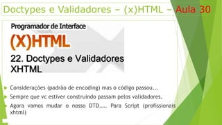 Doctypes e Validadores – (x)HTML – Aula 30 
 Considerações (padrão de encoding) mas o código passou... 
 Sempre que vc estiver construindo passam pelos validadores. 
 Agora vamos mudar o nosso DTD.... Para Script (profissionais 
xhtml) 
 