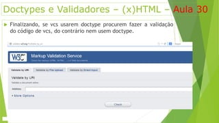 Doctypes e Validadores – (x)HTML – Aula 30 
 Finalizando, se vcs usarem doctype procurem fazer a validação 
do código de vcs, do contrário nem usem doctype. 
 