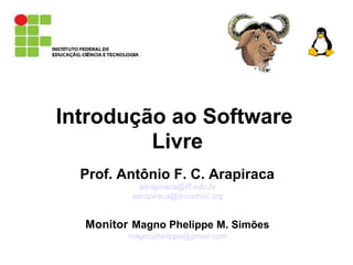 Introdução ao Software
Livre
Prof. Antônio F. C. Arapiraca
aarapiraca@iff.edu.br
aarapiraca@linuxmail.org
Monitor Magno Phelippe M. Simões
magnophelippe@gmail.com
 
