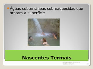 Nascentes Termais
Águas subterrâneas sobreaquecidas que
brotam à superfície
Magda Charrua 2010/2011
COLÉGIO DA LAPA 24
 