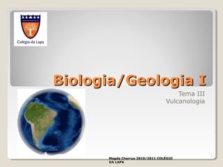 Biologia/Geologia IBiologia/Geologia I
Tema III
Vulcanologia
Magda Charrua 2010/2011 COLÉGIO
DA LAPA
1
 