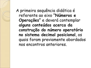 A primeira sequência didática é referente ao eixo “Números e Operações” e deverá contemplar alguns conteúdos acerca da construção do número operatório no sistema decimal posicional, os quais foram previamente abordados nos encontros anteriores.  