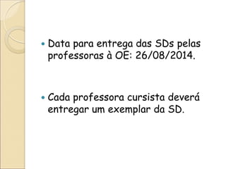 Data para entrega das SDs pelas professoras à OE: 26/08/2014. 
Cada professora cursista deverá entregar um exemplar da SD. 
 