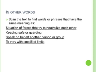 IN OTHER WORDS 
 Scan the text to find words or phrases that have the 
same meaning as: 
Situation of forces that try to neutralize each other 
Keeping safe or guarding 
Speak on behalf another person or group 
To vary with specified limits 
