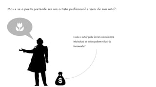 Mas e se o poeta pretende ser um artista proﬁssional e viver de sua arte?
Como o autor pode lucrar com sua obra
intelectual se todos podem utilizá-la
livremente?
 