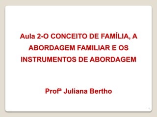 1
Aula 2-O CONCEITO DE FAMÍLIA, A
ABORDAGEM FAMILIAR E OS
INSTRUMENTOS DE ABORDAGEM
Profª Juliana Bertho
 