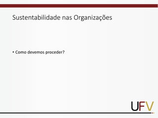 Sustentabilidade nas Organizações
• Como devemos proceder?
 