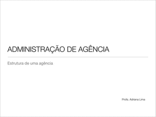 ADMINISTRAÇÃO DE AGÊNCIA
Estrutura de uma agência




                           Profa. Adriana Lima
 
