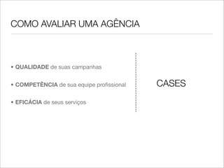 COMO AVALIAR UMA AGÊNCIA



• QUALIDADE de suas campanhas


• COMPETÊNCIA de sua equipe proﬁssional   CASES
• EFICÁCIA de seus serviços
 