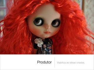 Produtor   Viabiliza as ideias criadas.
 