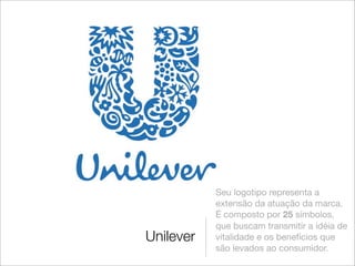 Seu logotipo representa a
           extensão da atuação da marca.
           É composto por 25 símbolos,
           que buscam transmitir a idéia de
Unilever   vitalidade e os benefícios que
           são levados ao consumidor.
 