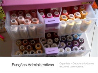 Organizar - Coordena todos os
Funções Administrativas   recursos da empresa.
 