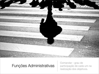 Comandar - grau de
Funções Administrativas   participação de cada um na
                          realização dos objetivos.
 