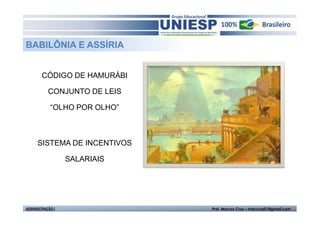 BABILÔNIA E ASSÍRIA


        CÓDIGO DE HAMURÁBI

           CONJUNTO DE LEIS

            “OLHO POR OLHO”



      SISTEMA DE INCENTIVOS

                  SALARIAIS




ADMINISTRAÇÃO I               Prof. Marcos Cruz – mdccruz01@gmail.com
 