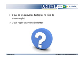 O que da pra aproveitar das teorias no início da
          administração?

          O que hoje é totalmente diferente?




ADMINISTRAÇÃO I                                              Prof. Marcos Cruz – mdccruz01@gmail.com
 