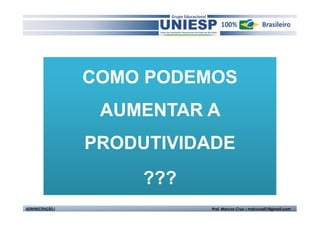 COMO PODEMOS
                   AUMENTAR A
                  PRODUTIVIDADE
                       ???
ADMINISTRAÇÃO I              Prof. Marcos Cruz – mdccruz01@gmail.com
 