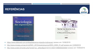 REFERÊNCIAS
 https://www.blbbrasil.com.br/blog/lideranca-impacta-motivacao/ acesso em 13/08/2019
 http://www.inicepg.univap.br/cd/INIC_2010/anais/arquivos/0003_0494_01.pdf acesso em 13/08/2019
 http://www.scielo.br/scielo.php?script=sci_arttext&pid=S1413-92511998000200004 acesso em 15/08/2019
 