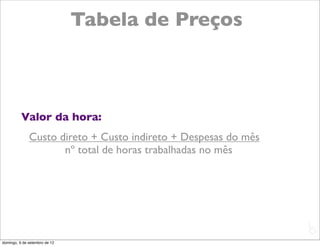 Tabela de Preços



          Valor da hora:
              Custo direto + Custo indireto + Despesas do mês
                     nº total de horas trabalhadas no mês




                                                                L
                                                                C
domingo, 9 de setembro de 12
 
