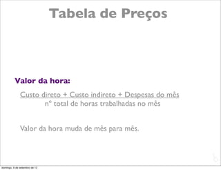 Tabela de Preços



          Valor da hora:
              Custo direto + Custo indireto + Despesas do mês
                     nº total de horas trabalhadas no mês


              Valor da hora muda de mês para mês.


                                                                L
                                                                C
domingo, 9 de setembro de 12
 