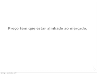 Preço tem que estar alinhado ao mercado.




                                                       L
                                                       C
domingo, 9 de setembro de 12
 