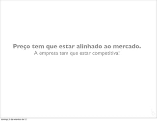 Preço tem que estar alinhado ao mercado.
                               A empresa tem que estar competitiva!




                                                                      L
                                                                      C
domingo, 9 de setembro de 12
 