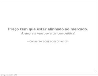 Preço tem que estar alinhado ao mercado.
                               A empresa tem que estar competitiva!

                                   - converse com concorrentes




                                                                      L
                                                                      C
domingo, 9 de setembro de 12
 