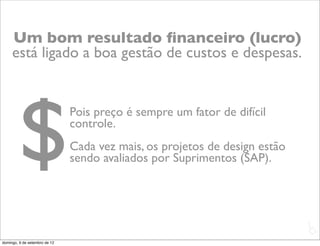 Um bom resultado ﬁnanceiro (lucro)
     está ligado a boa gestão de custos e despesas.




        $                      Pois preço é sempre um fator de difícil
                               controle.
                               Cada vez mais, os projetos de design estão
                               sendo avaliados por Suprimentos (SAP).




                                                                            L
                                                                            C
domingo, 9 de setembro de 12
 