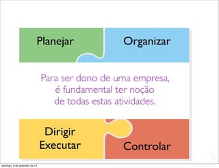 Planejar              Organizar


                               Para ser dono de uma empresa,
                               Para ser dono de uma empresa,
                                  é fundamental ter noção
                                   é fundamental ter noção
                                  de todas estas atividades.
                                  de todas estas atividades.


                                Dirigir
                               Executar          Controlar
                                                               L
                                                               C
domingo, 9 de setembro de 12
 