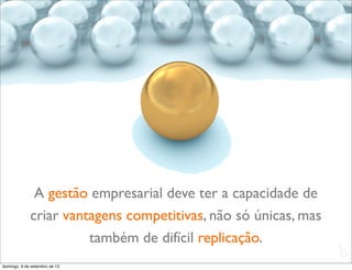 A gestão empresarial deve ter a capacidade de
             criar vantagens competitivas, não só únicas, mas
                       também de difícil replicação.
                                                                L
                                                                C
domingo, 9 de setembro de 12
 