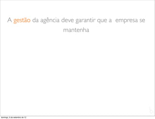 A gestão da agência deve garantir que a empresa se
                            mantenha




                                                            L
                                                            C
domingo, 9 de setembro de 12
 