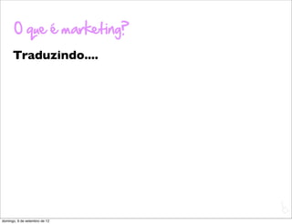 O que é marketing?
      Traduzindo....




                               L
                               C
domingo, 9 de setembro de 12
 