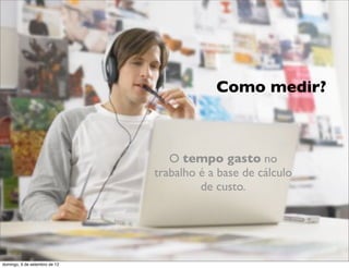 Como medir?



                                  O tempo gasto no
                               trabalho é a base de cálculo
                                        de custo.



                                                              L
                                                              C
domingo, 9 de setembro de 12
 