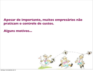 Apesar de importante, muitos empresários não
     praticam o controle de custos.

     Alguns motivos...




                                                    L
                                                    C
domingo, 9 de setembro de 12
 