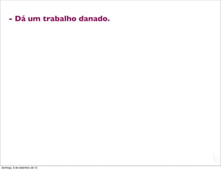 - Dá um trabalho danado.




                                L
                                C
domingo, 9 de setembro de 12
 