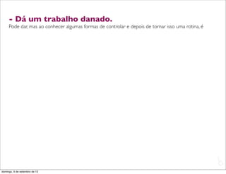 - Dá um trabalho danado.
     Pode dar, mas ao conhecer algumas formas de controlar e depois de tornar isso uma rotina, é




                                                                                                   L
                                                                                                   C
domingo, 9 de setembro de 12
 
