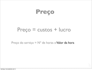 Preço

                               Preço = custos + lucro

                    Preço do serviço = Nº de horas x Valor da hora




                                                                     L
                                                                     C
domingo, 9 de setembro de 12
 