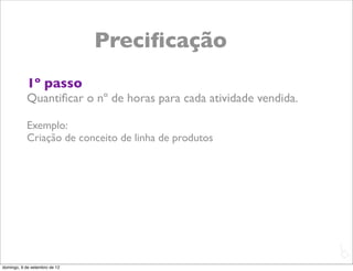 Preciﬁcação
           1º passo
           Quantiﬁcar o nº de horas para cada atividade vendida.

           Exemplo:
           Criação de conceito de linha de produtos




                                                                   L
                                                                   C
domingo, 9 de setembro de 12
 