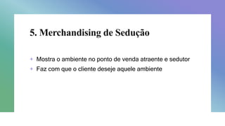 5. Merchandising de Sedução
+ Mostra o ambiente no ponto de venda atraente e sedutor
+ Faz com que o cliente deseje aquele ambiente
 