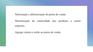  Valorização e diferenciação do ponto de venda.
 Maximização da rotatividade dos produtos a serem
expostos.
 Agrega valores e estilo ao ponto de venda.
 